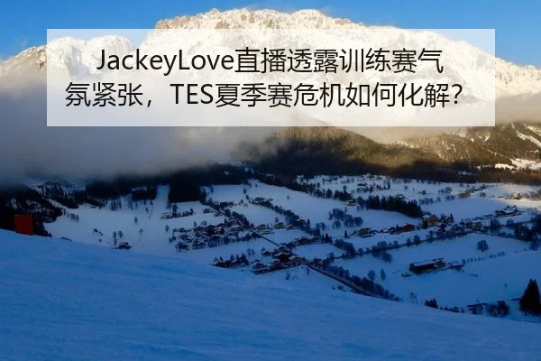 JackeyLove直播透露训练赛气氛紧张，TES夏季赛危机如何化解？