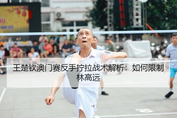 王楚钦澳门赛反手拧拉战术解析：如何限制林高远
